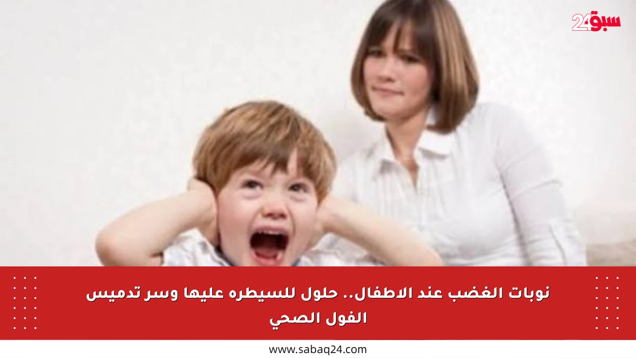 نوبات الغضب عند الأطفال.. حلول للسيطرة عليها وسر تدميس الفول الصحي